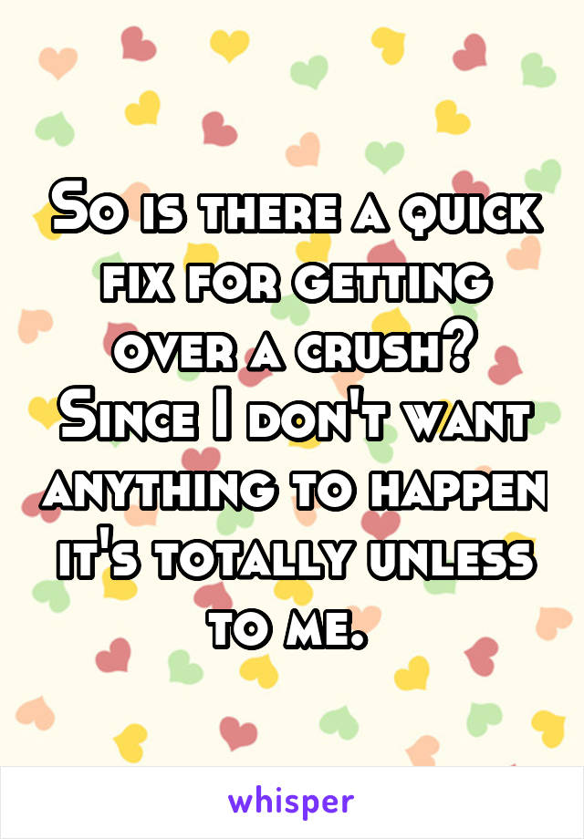 So is there a quick fix for getting over a crush? Since I don't want anything to happen it's totally unless to me. 