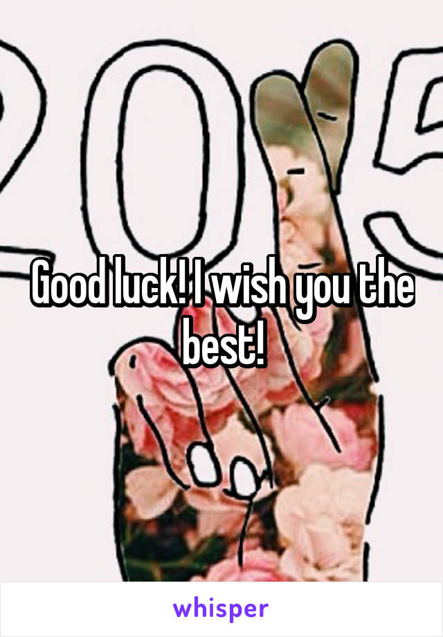 Good luck! I wish you the best!