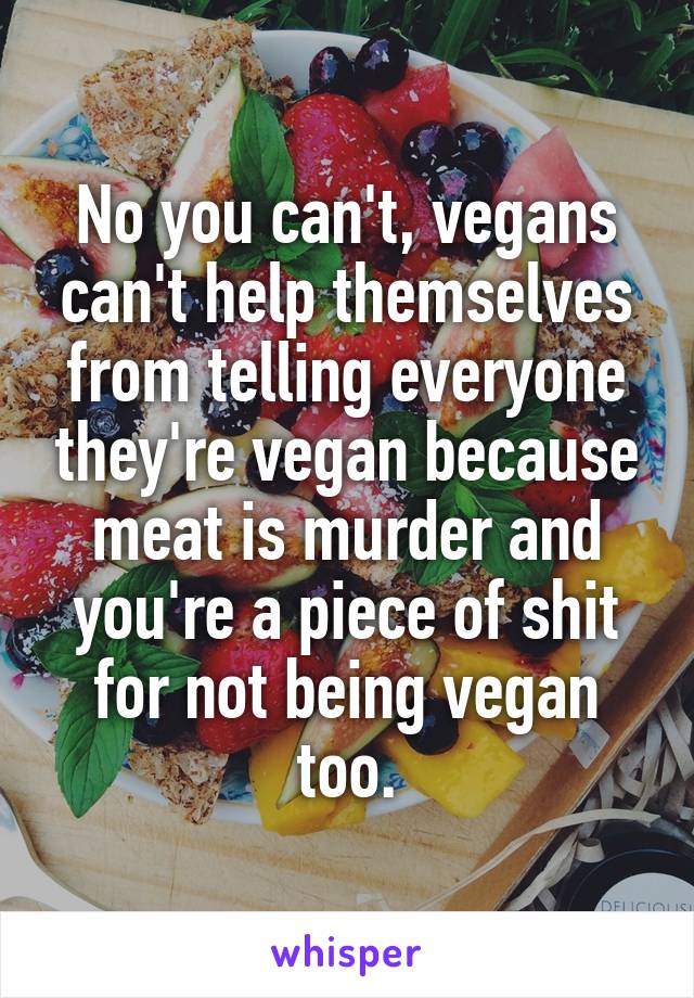 No you can't, vegans can't help themselves from telling everyone they're vegan because meat is murder and you're a piece of shit for not being vegan too.