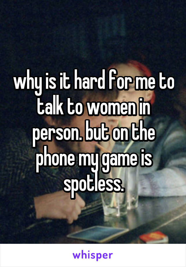 why is it hard for me to talk to women in person. but on the phone my game is spotless.