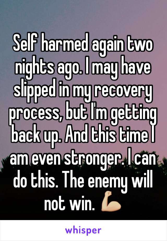 Self harmed again two nights ago. I may have slipped in my recovery process, but I'm getting back up. And this time I am even stronger. I can do this. The enemy will not win. 💪🏼