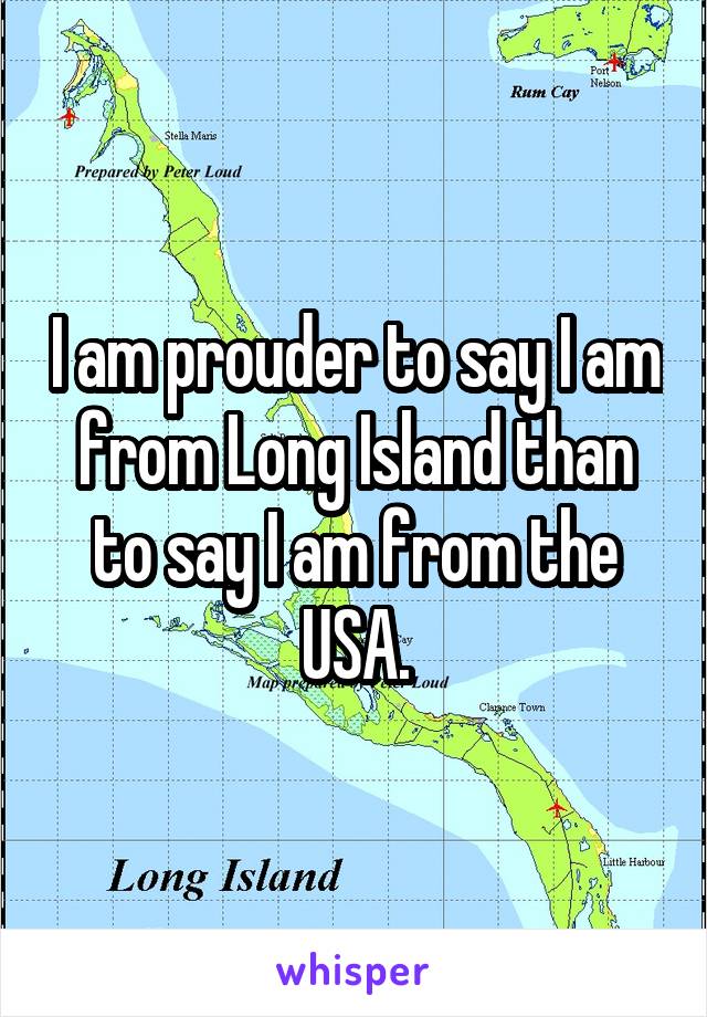 I am prouder to say I am from Long Island than to say I am from the USA.