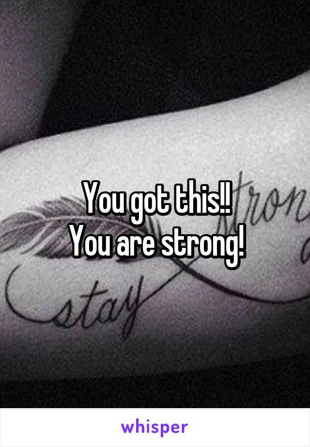 You got this!!
You are strong!