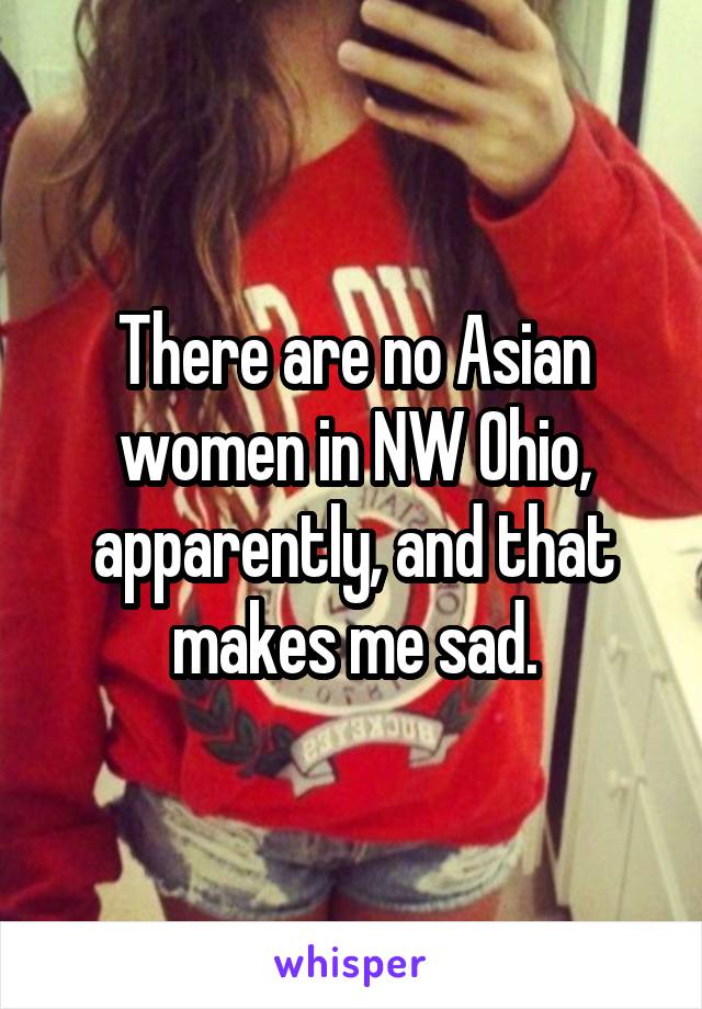 There are no Asian women in NW Ohio, apparently, and that makes me sad.