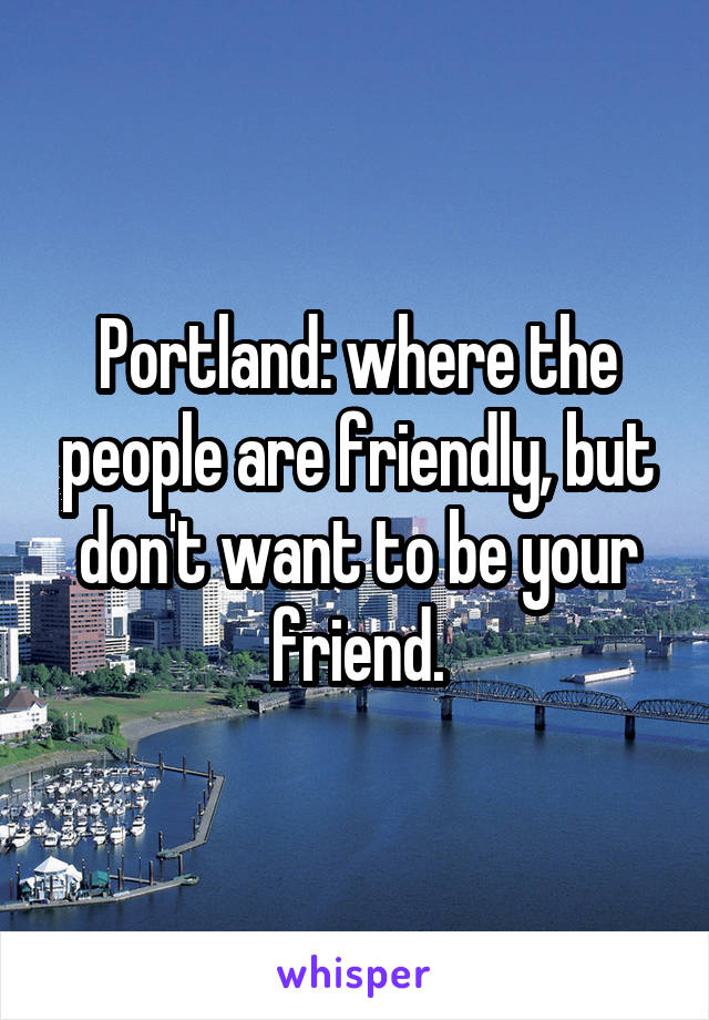 Portland: where the people are friendly, but don't want to be your friend.