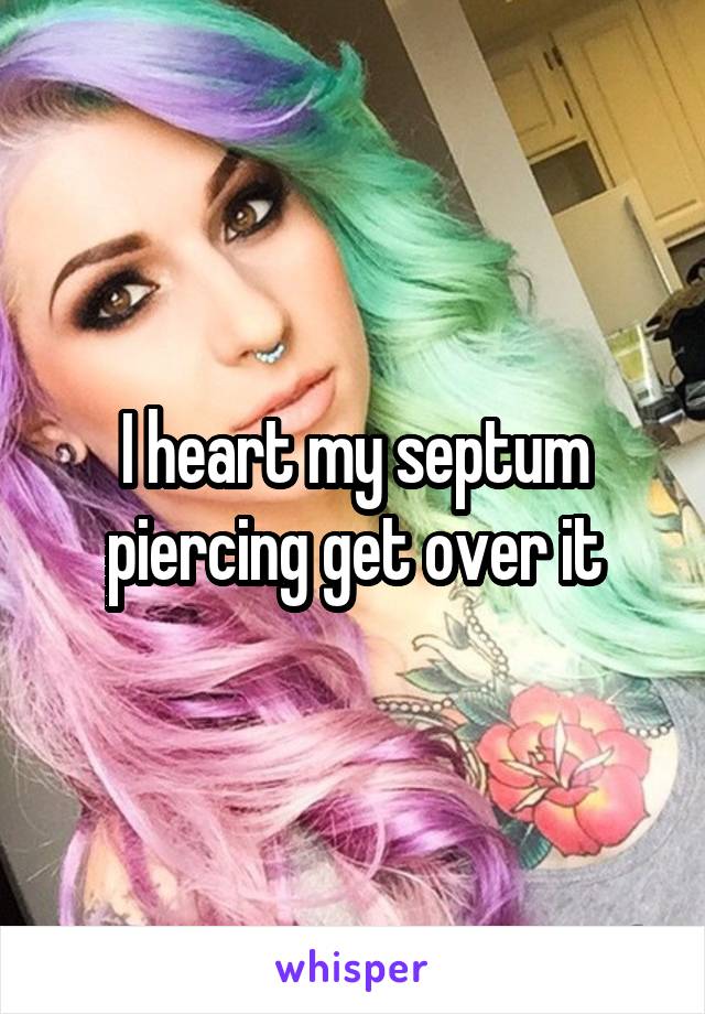 I heart my septum piercing get over it