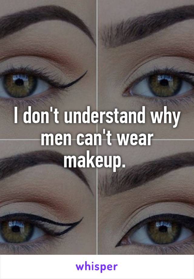 I don't understand why men can't wear makeup. 