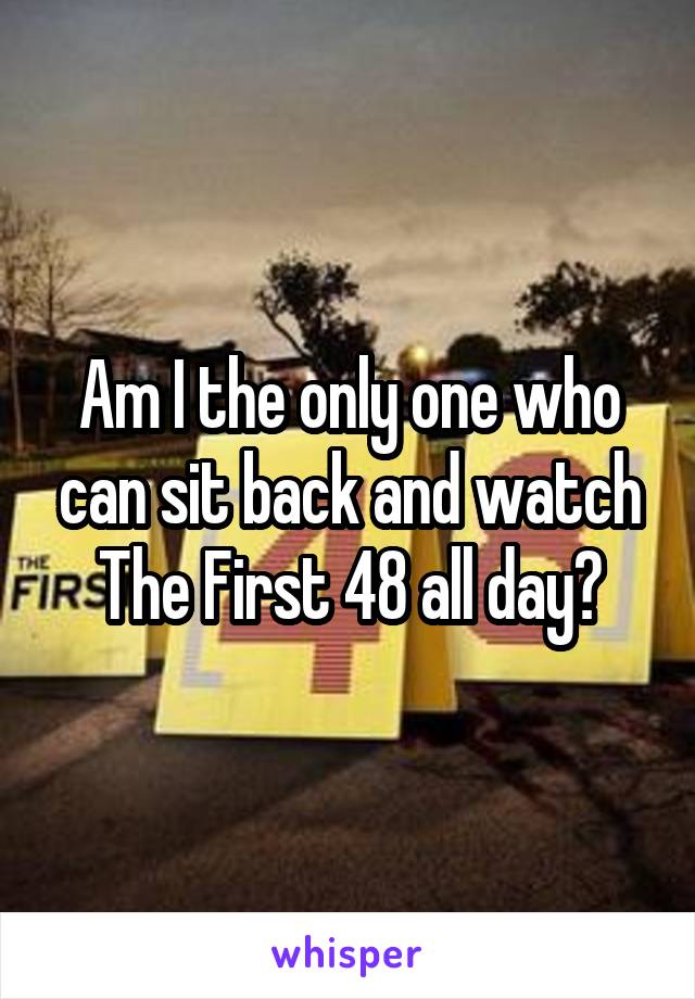 Am I the only one who can sit back and watch The First 48 all day?