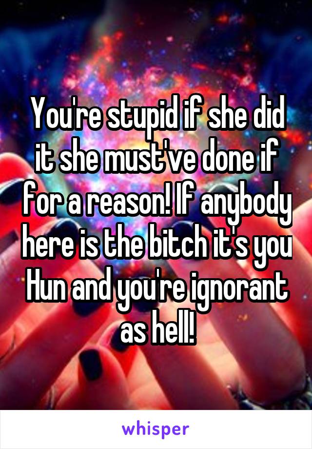 You're stupid if she did it she must've done if for a reason! If anybody here is the bitch it's you Hun and you're ignorant as hell!