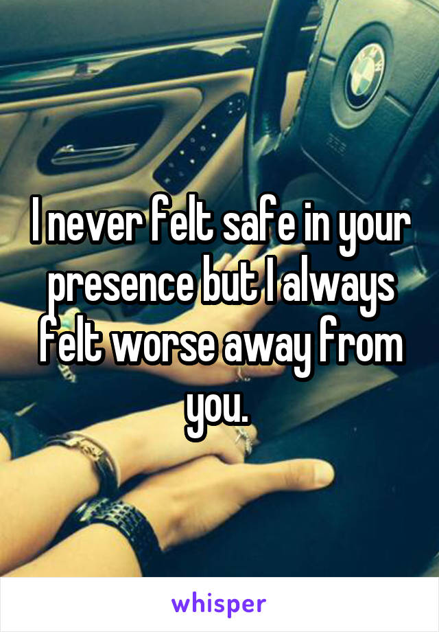 I never felt safe in your presence but I always felt worse away from you. 