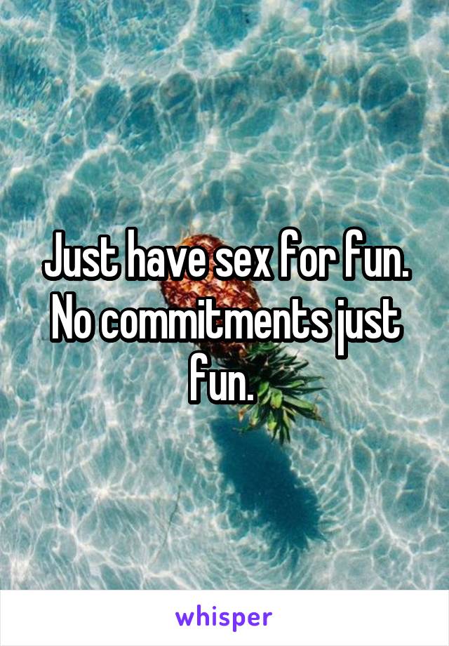 Just have sex for fun. No commitments just fun. 