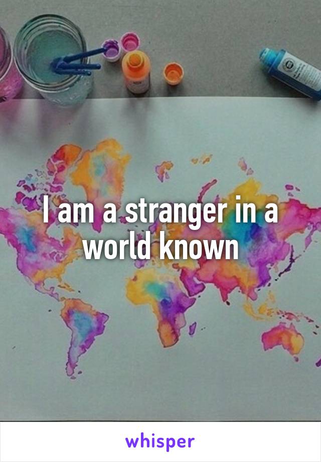 I am a stranger in a world known