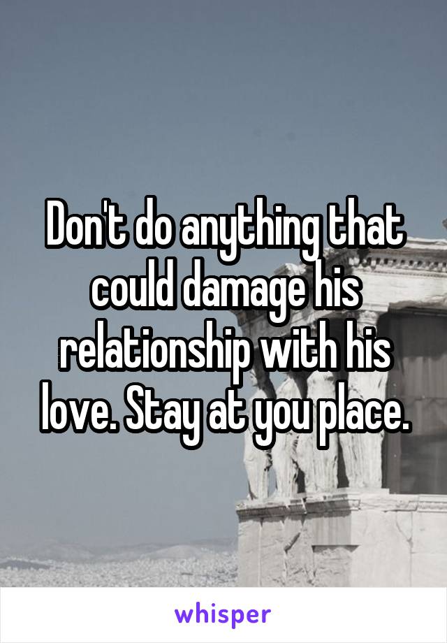 Don't do anything that could damage his relationship with his love. Stay at you place.