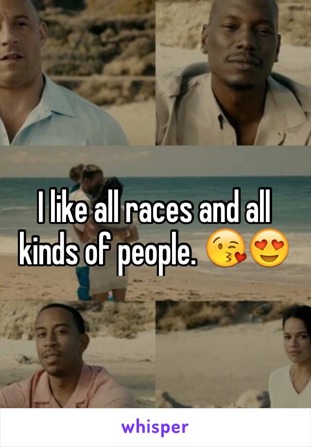 I like all races and all kinds of people. 😘😍