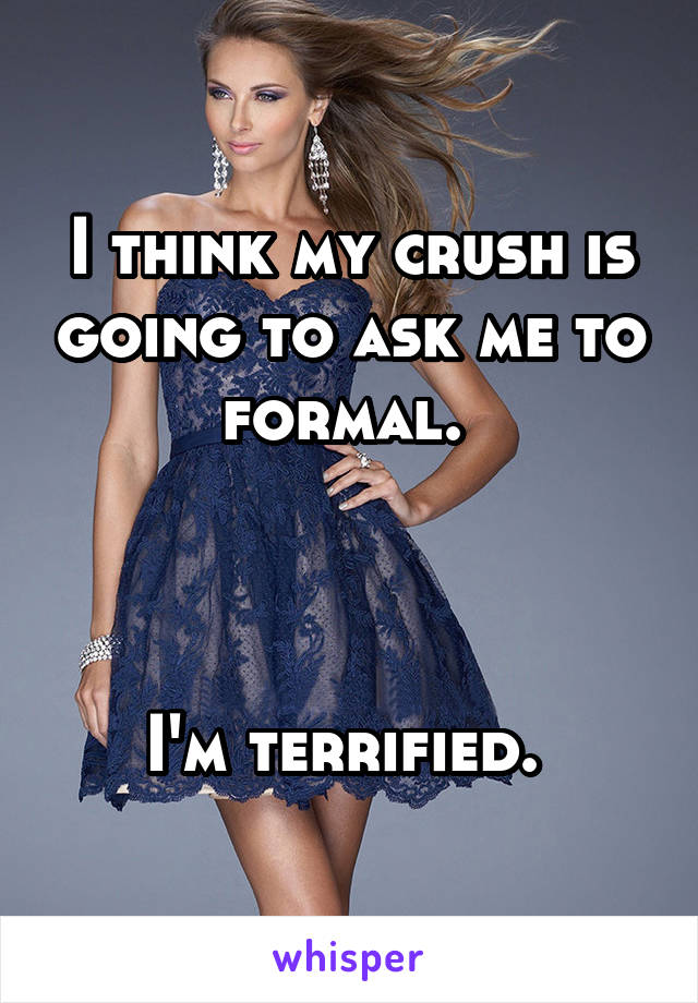 I think my crush is going to ask me to formal. 



I'm terrified. 
