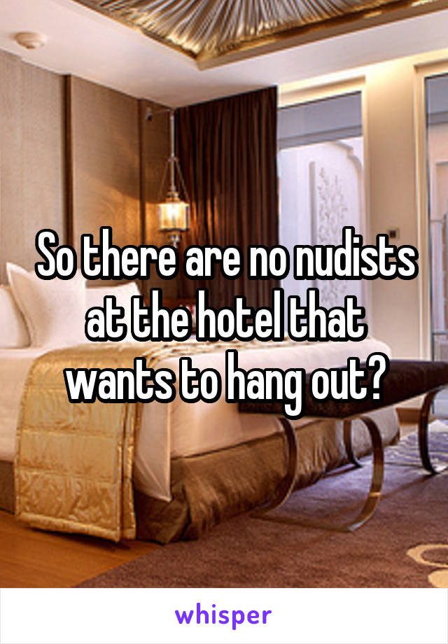 So there are no nudists at the hotel that wants to hang out?