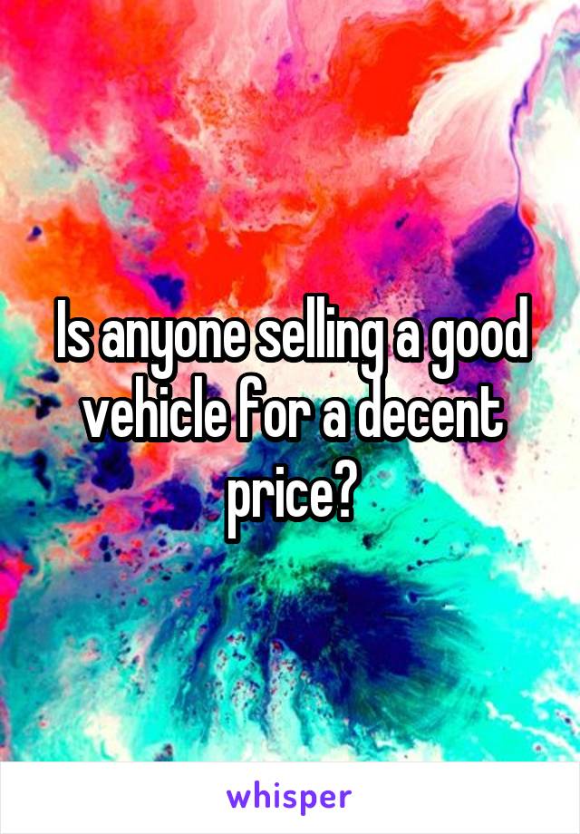 Is anyone selling a good vehicle for a decent price?