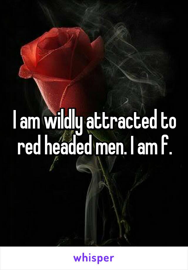 I am wildly attracted to red headed men. I am f.