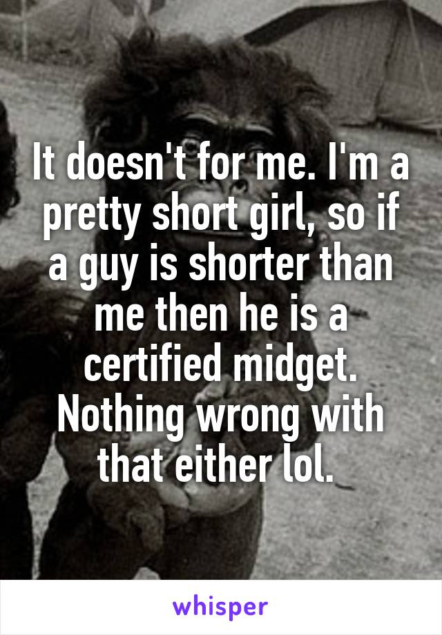 It doesn't for me. I'm a pretty short girl, so if a guy is shorter than me then he is a certified midget. Nothing wrong with that either lol. 