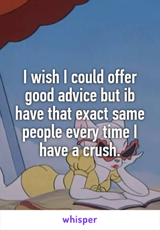 I wish I could offer good advice but ib have that exact same people every time I have a crush.