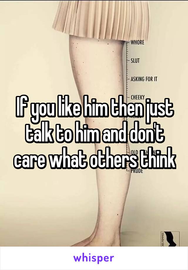 If you like him then just talk to him and don't care what others think