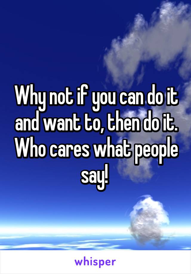 Why not if you can do it and want to, then do it. Who cares what people say! 