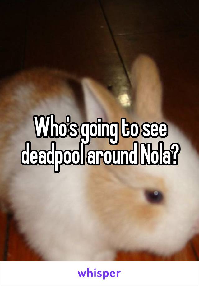 Who's going to see deadpool around Nola?