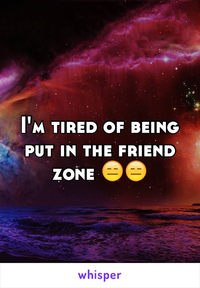 I'm tired of being put in the friend zone 😑😑