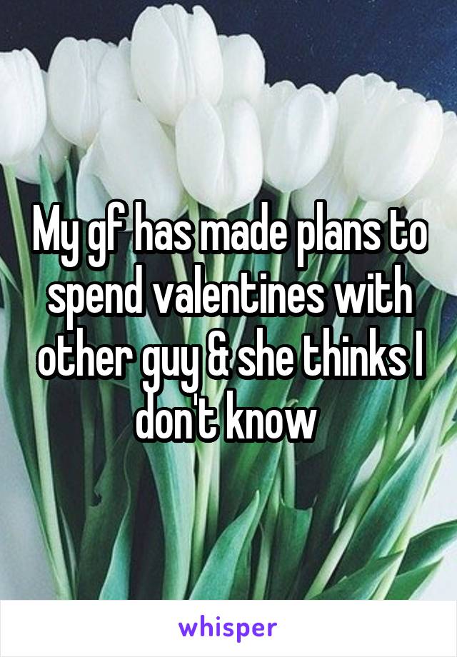 My gf has made plans to spend valentines with other guy & she thinks I don't know 