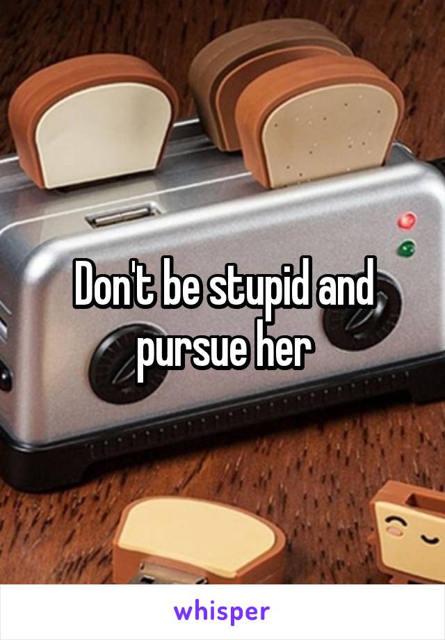 Don't be stupid and pursue her