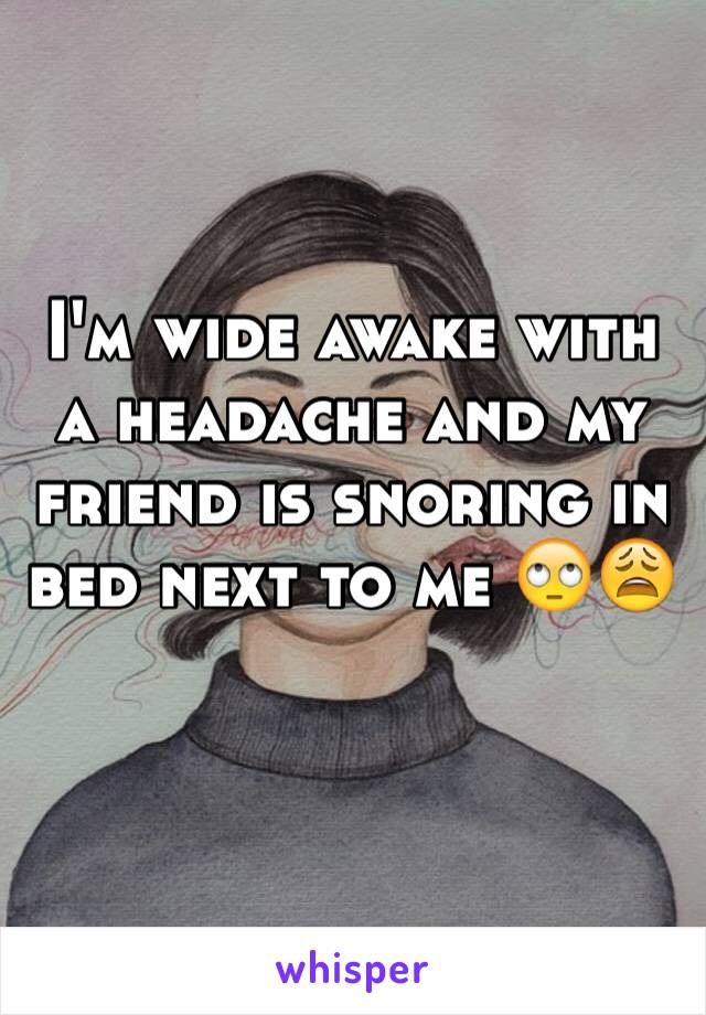 I'm wide awake with a headache and my friend is snoring in bed next to me 🙄😩