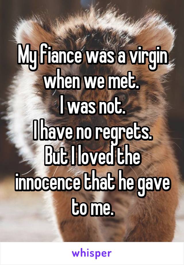 My fiance was a virgin when we met. 
I was not.
I have no regrets.
But I loved the innocence that he gave to me.