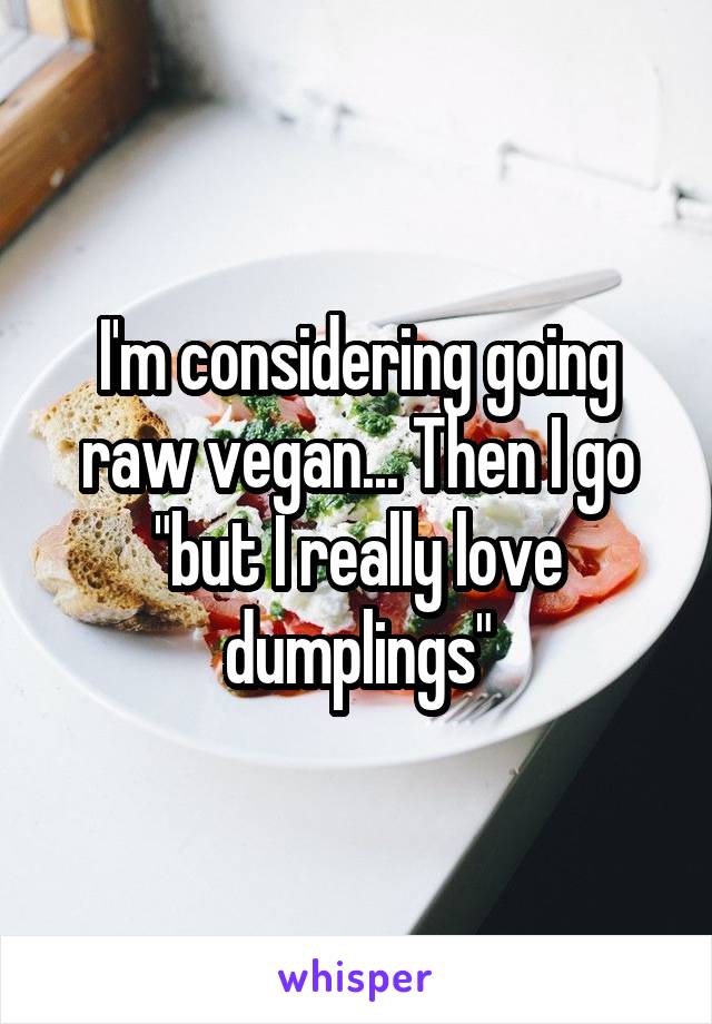 I'm considering going raw vegan... Then I go "but I really love dumplings"