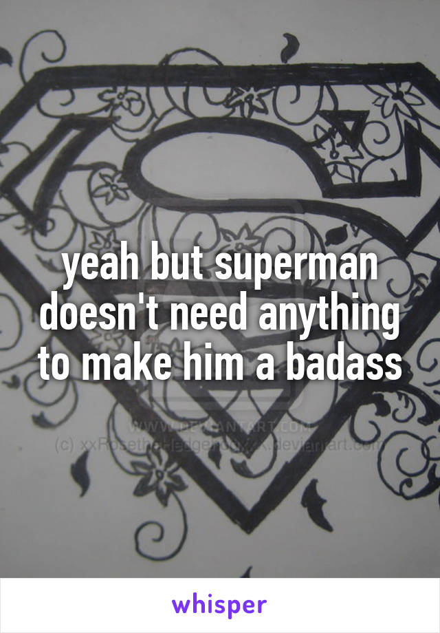 yeah but superman doesn't need anything to make him a badass