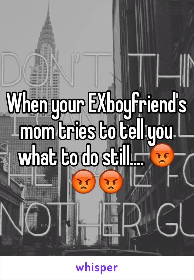 When your EXboyfriend's mom tries to tell you what to do still.... 😡😡😡
