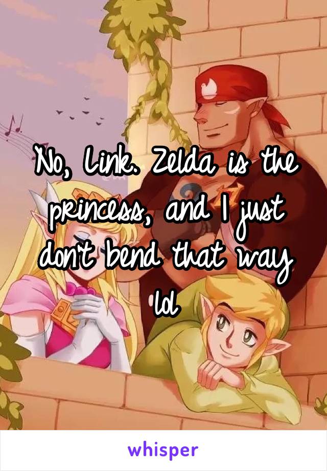 No, Link. Zelda is the princess, and I just don't bend that way lol