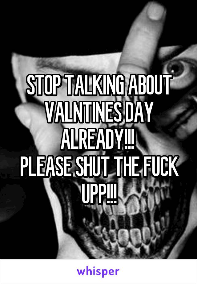 STOP TALKING ABOUT VALNTINES DAY ALREADY!!! 
PLEASE SHUT THE FUCK UPP!!!