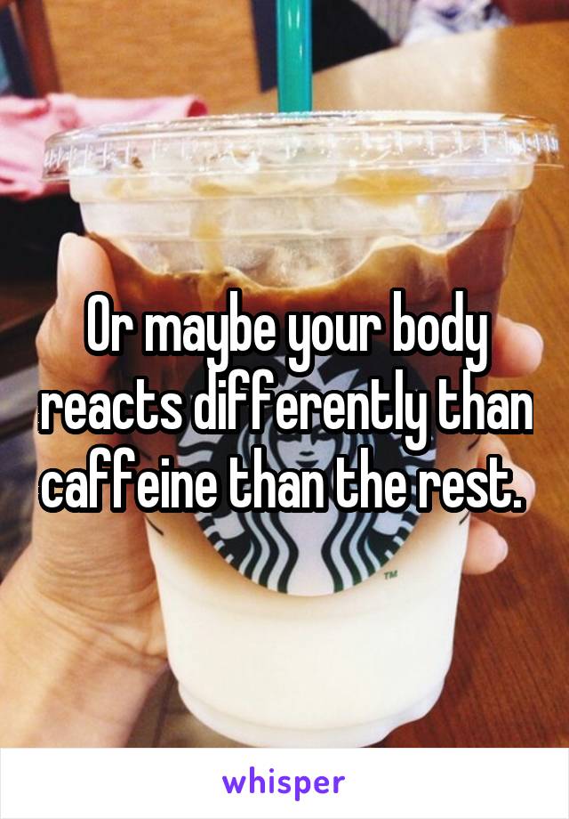 Or maybe your body reacts differently than caffeine than the rest. 