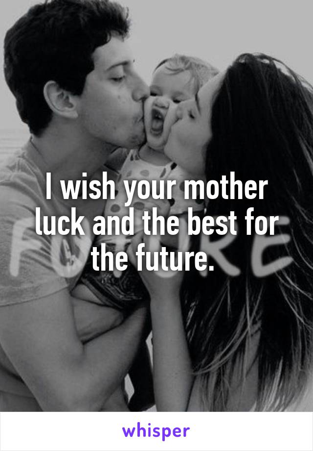 I wish your mother luck and the best for the future. 