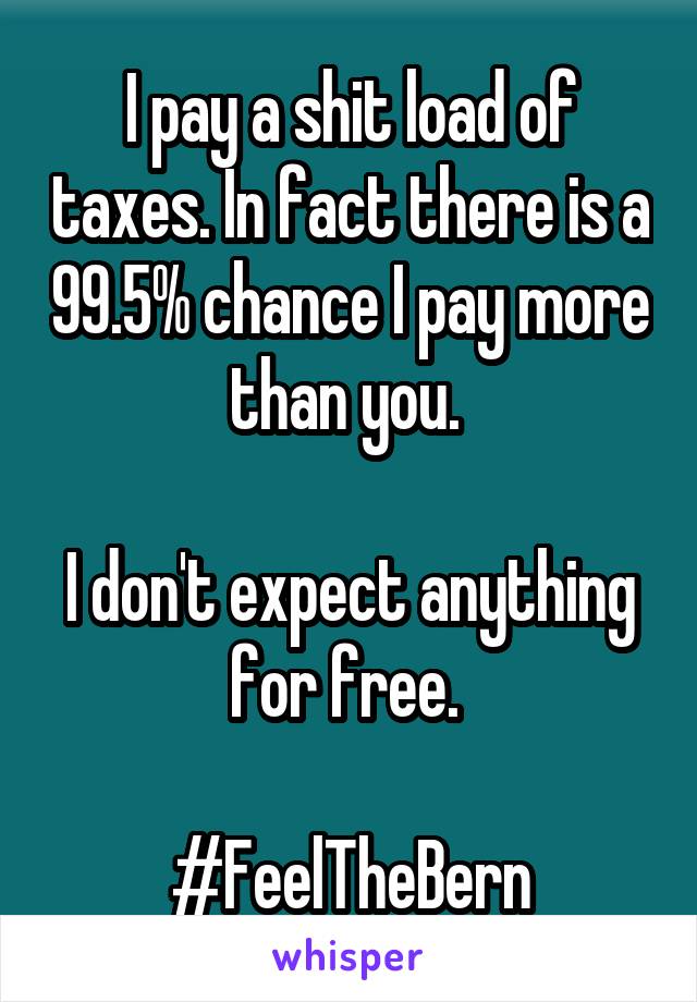 I pay a shit load of taxes. In fact there is a 99.5% chance I pay more than you. 

I don't expect anything for free. 

#FeelTheBern
