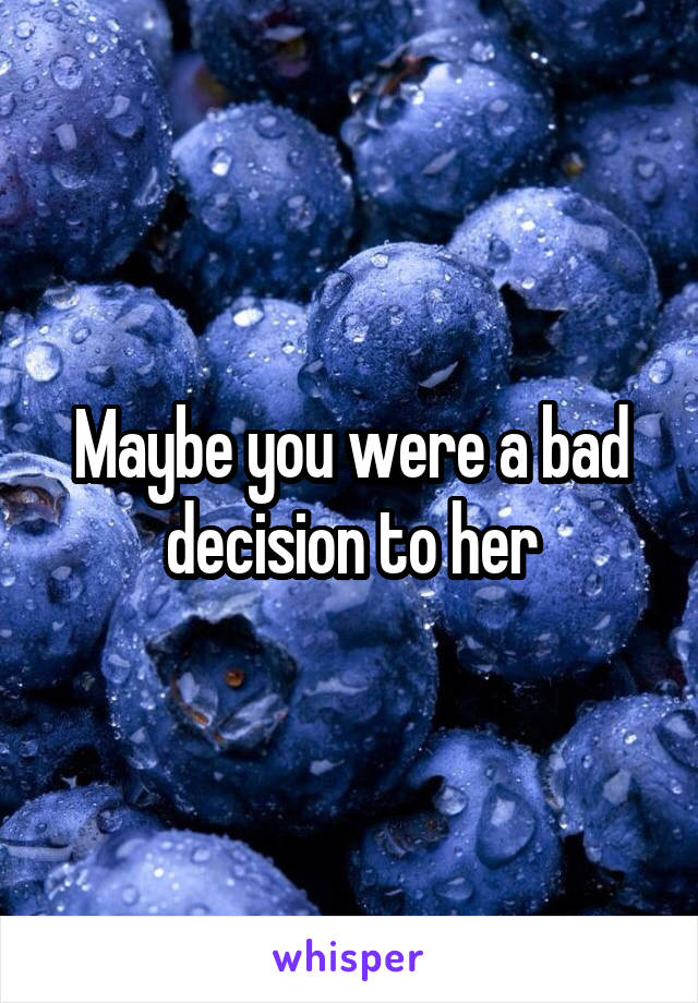 Maybe you were a bad decision to her