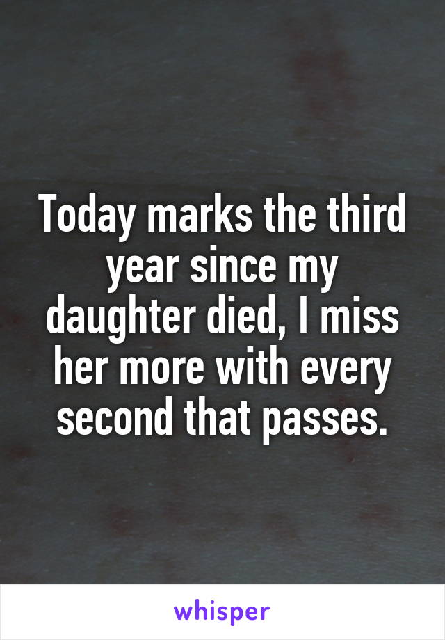 Today marks the third year since my daughter died, I miss her more with every second that passes.