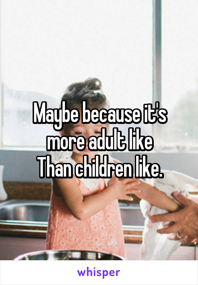 Maybe because it's more adult like
Than children like.