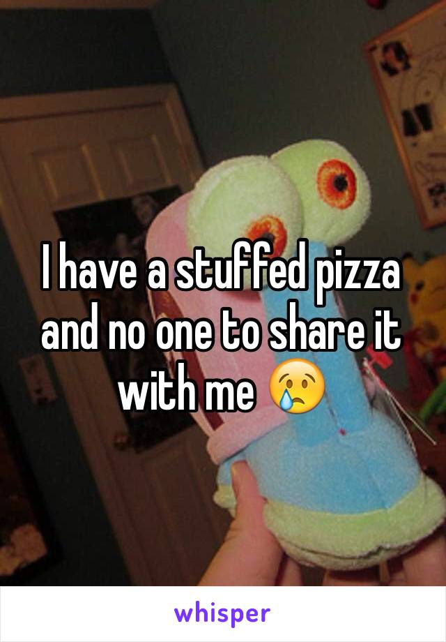 I have a stuffed pizza and no one to share it with me 😢