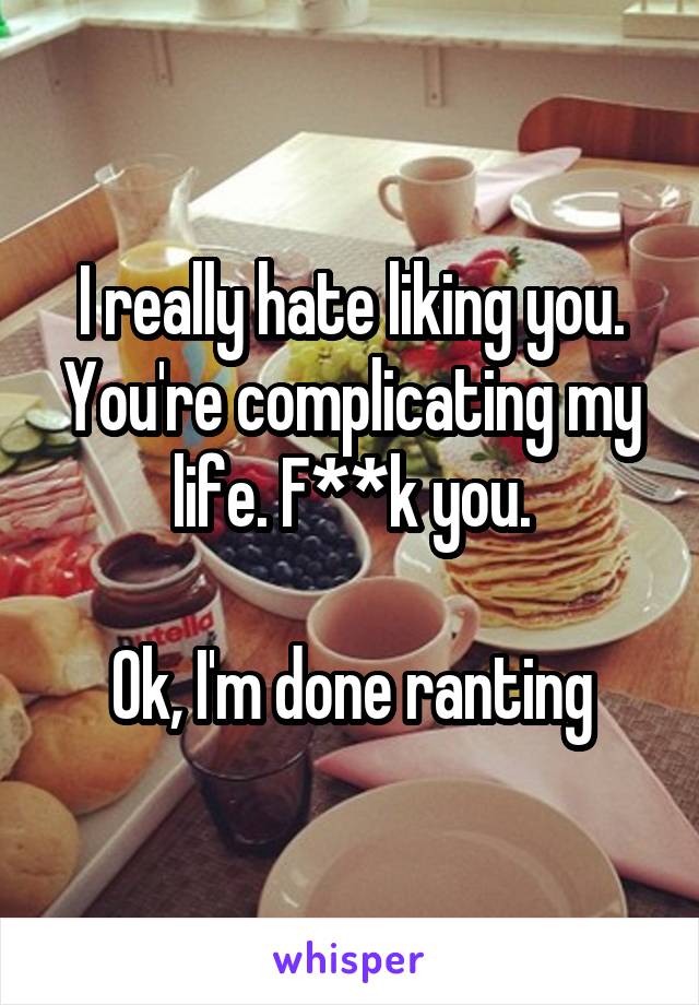 I really hate liking you. You're complicating my life. F**k you.

Ok, I'm done ranting
