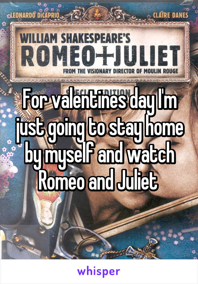 For valentines day I'm just going to stay home by myself and watch Romeo and Juliet 