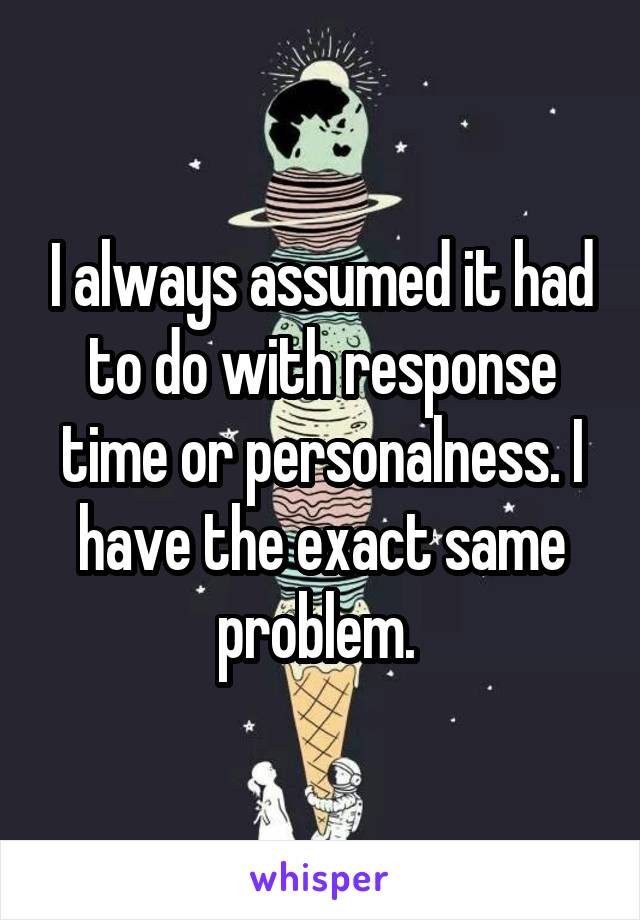 I always assumed it had to do with response time or personalness. I have the exact same problem. 