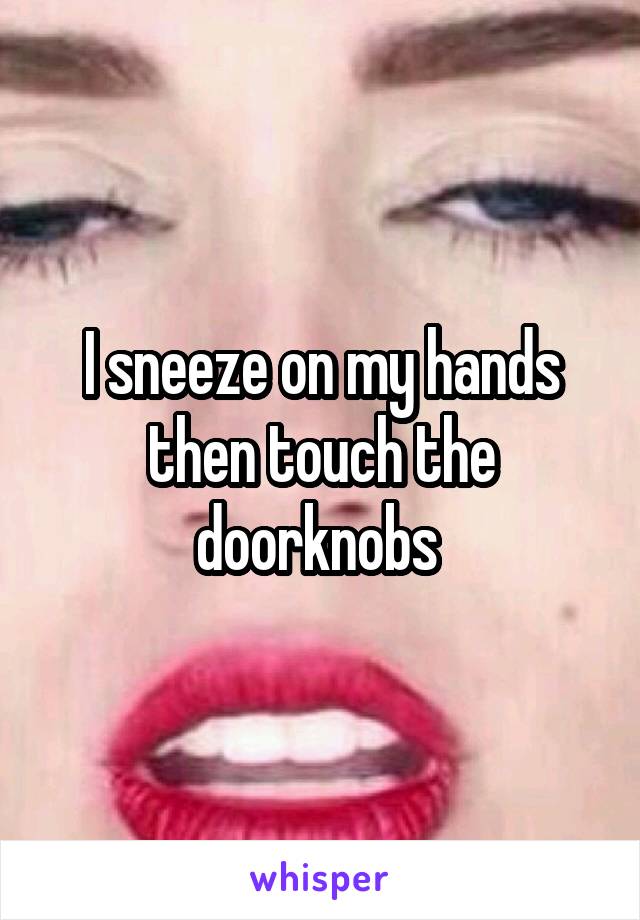 I sneeze on my hands then touch the doorknobs 