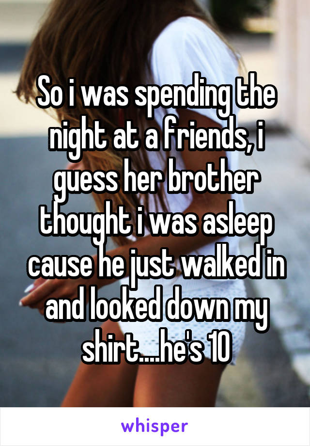 So i was spending the night at a friends, i guess her brother thought i was asleep cause he just walked in and looked down my shirt....he's 10