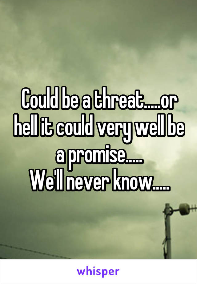 Could be a threat.....or hell it could very well be a promise.....
We'll never know.....